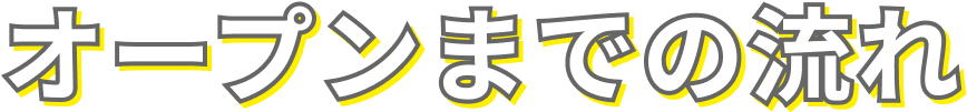 オープンまでの流れ